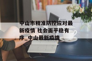 中山市精准防控应对最新疫情 社会面平稳有序_中山最新疫情