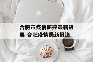 合肥市疫情防控最新进展 合肥疫情最新报道