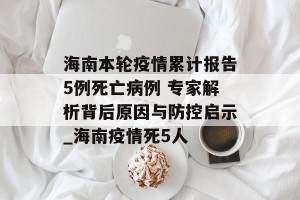 海南本轮疫情累计报告5例死亡病例 专家解析背后原因与防控启示_海南疫情死5人