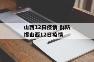 山西12日疫情 群防爆山西12日疫情