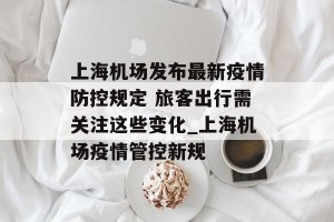 上海机场发布最新疫情防控规定 旅客出行需关注这些变化_上海机场疫情管控新规