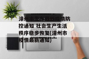 漳州市发布最新疫情防控通知 社会生产生活秩序稳步恢复(漳州市疫情最新通知)