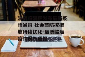 淄博临淄区发布最新疫情通报 社会面防控措施持续优化-淄博临淄疫情最新通报