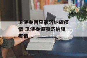 卫健委回应额济纳旗疫情 卫健委谈额济纳旗疫情