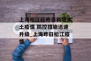 上海松江区昨日新增本土疫情 防控措施迅速升级_上海昨日松江疫情