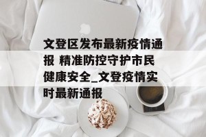 文登区发布最新疫情通报 精准防控守护市民健康安全_文登疫情实时最新通报