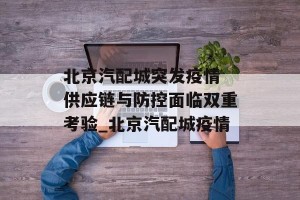 北京汽配城突发疫情 供应链与防控面临双重考验_北京汽配城疫情