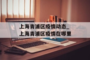 上海青浦区疫情动态_上海青浦区疫情在哪里