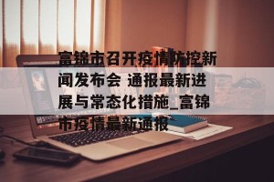 富锦市召开疫情防控新闻发布会 通报最新进展与常态化措施_富锦市疫情最新通报