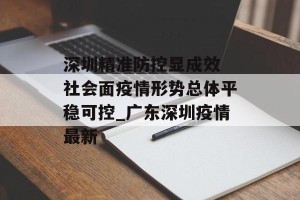 深圳精准防控显成效 社会面疫情形势总体平稳可控_广东深圳疫情最新