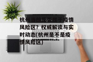 杭州当前是否属于疫情风险区？权威解读与实时动态(杭州是不是疫情风险区)