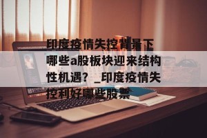 印度疫情失控背景下 哪些a股板块迎来结构性机遇？_印度疫情失控利好哪些股票