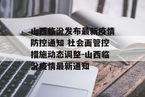 山西临汾发布最新疫情防控通知 社会面管控措施动态调整-山西临汾疫情最新通知