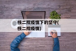 核二院疫情下的坚守(核二院疫情)
