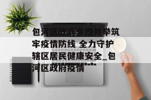 包河区政府多措并举筑牢疫情防线 全力守护辖区居民健康安全_包河区政府疫情
