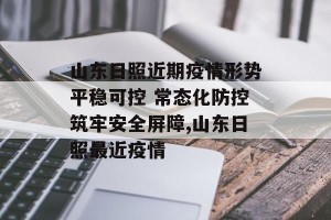 山东日照近期疫情形势平稳可控 常态化防控筑牢安全屏障,山东日照最近疫情