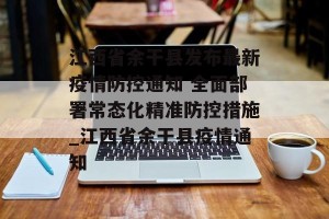 江西省余干县发布最新疫情防控通知 全面部署常态化精准防控措施_江西省余干县疫情通知