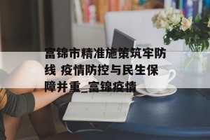 富锦市精准施策筑牢防线 疫情防控与民生保障并重_富锦疫情