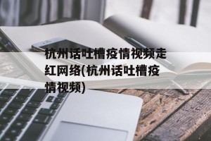 杭州话吐槽疫情视频走红网络(杭州话吐槽疫情视频)