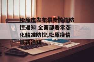 松原市发布最新疫情防控通知 全面部署常态化精准防控,松原疫情最新通知
