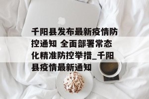 千阳县发布最新疫情防控通知 全面部署常态化精准防控举措_千阳县疫情最新通知