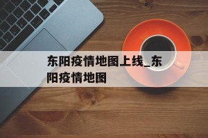 东阳疫情地图上线_东阳疫情地图