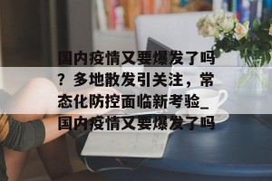 国内疫情又要爆发了吗？多地散发引关注，常态化防控面临新考验_国内疫情又要爆发了吗