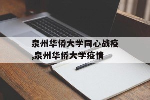 泉州华侨大学同心战疫,泉州华侨大学疫情