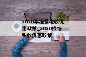 2020年疫情税收优惠政策_2020疫情税收优惠政策