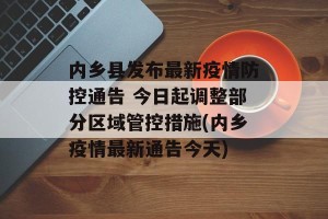内乡县发布最新疫情防控通告 今日起调整部分区域管控措施(内乡疫情最新通告今天)