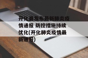 开化县发布最新肺炎疫情通报 防控措施持续优化(开化肺炎疫情最新通报)