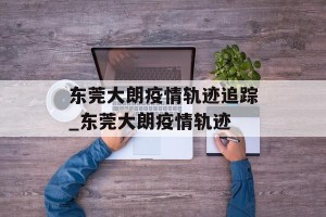 东莞大朗疫情轨迹追踪_东莞大朗疫情轨迹