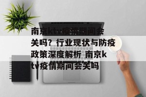 南京ktv疫情期间会关吗？行业现状与防疫政策深度解析 南京ktv疫情期间会关吗