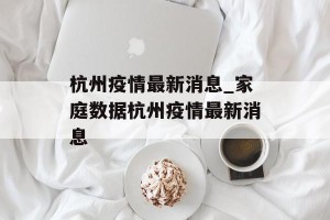 杭州疫情最新消息_家庭数据杭州疫情最新消息