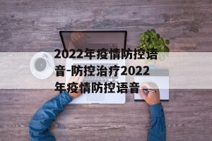 2022年疫情防控语音-防控治疗2022年疫情防控语音