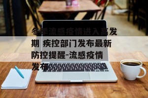 冬季流感疫情进入高发期 疾控部门发布最新防控提醒-流感疫情 发布