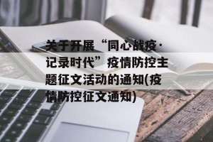 关于开展“同心战疫·记录时代”疫情防控主题征文活动的通知(疫情防控征文通知)