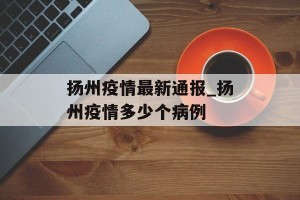 扬州疫情最新通报_扬州疫情多少个病例