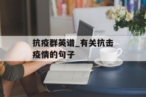 抗疫群英谱_有关抗击疫情的句子