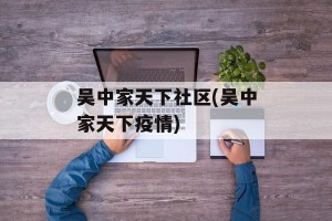 吴中家天下社区(吴中家天下疫情)
