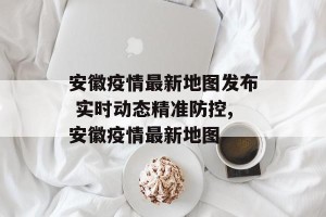 安徽疫情最新地图发布 实时动态精准防控,安徽疫情最新地图