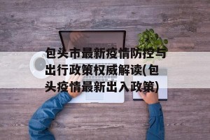 包头市最新疫情防控与出行政策权威解读(包头疫情最新出入政策)