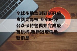 全球多地监测到新冠病毒新变异株 专家呼吁公众保持警惕并完成疫苗接种,新新冠疫情最新消息