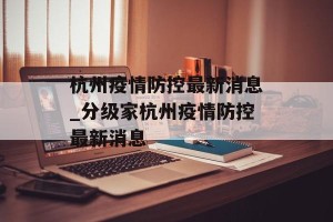 杭州疫情防控最新消息_分级家杭州疫情防控最新消息
