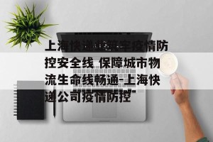 上海快递业筑牢疫情防控安全线 保障城市物流生命线畅通-上海快递公司疫情防控