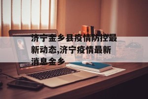 济宁金乡县疫情防控最新动态,济宁疫情最新消息金乡