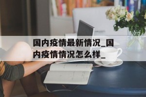 国内疫情最新情况_国内疫情情况怎么样_