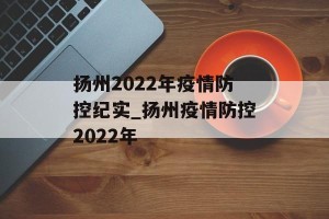 扬州2022年疫情防控纪实_扬州疫情防控2022年