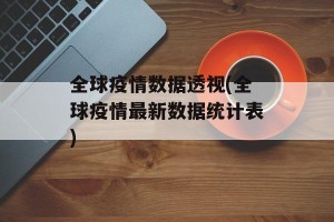 全球疫情数据透视(全球疫情最新数据统计表)