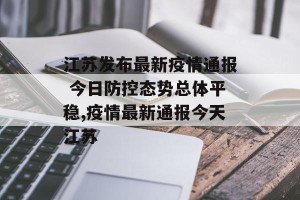 江苏发布最新疫情通报 今日防控态势总体平稳,疫情最新通报今天江苏
